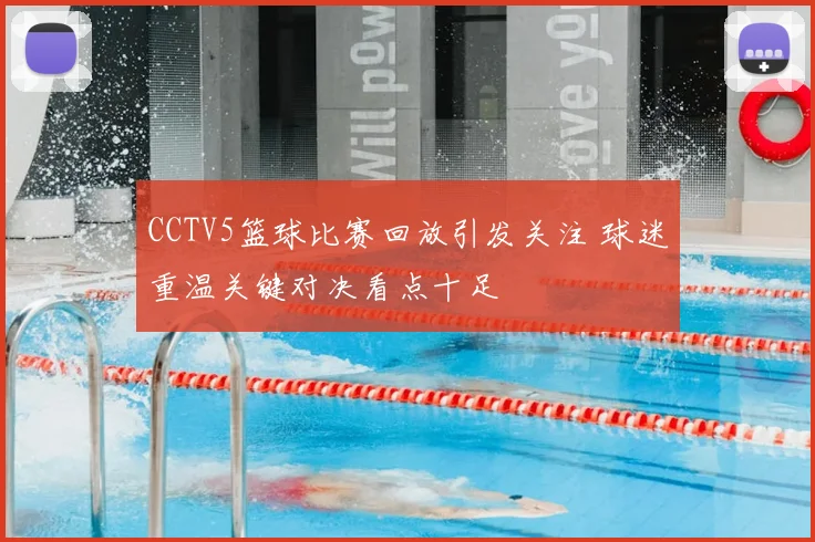 CCTV5篮球比赛回放引发关注 球迷重温关键对决看点十足