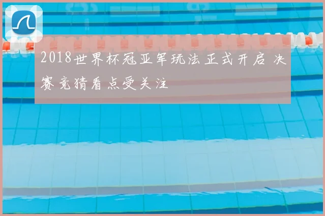 2018世界杯冠亚军玩法正式开启 决赛竞猜看点受关注