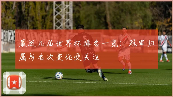 最近几届世界杯排名一览:冠军归属与名次变化受关注
