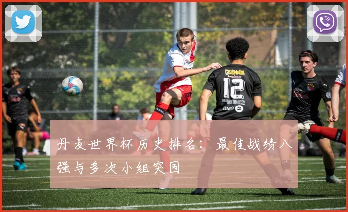 丹麦世界杯历史排名:最佳战绩八强与多次小组突围