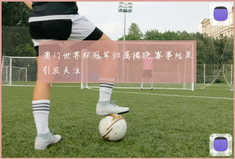 澳门世界杯冠军归属揭晓 赛事结果引发关注