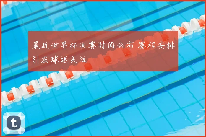 最近世界杯决赛时间公布 赛程安排引发球迷关注