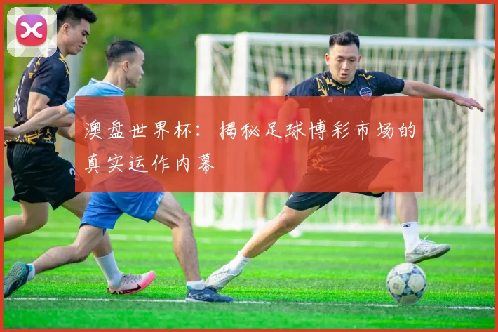 澳盘世界杯:揭秘足球博彩市场的真实运作内幕