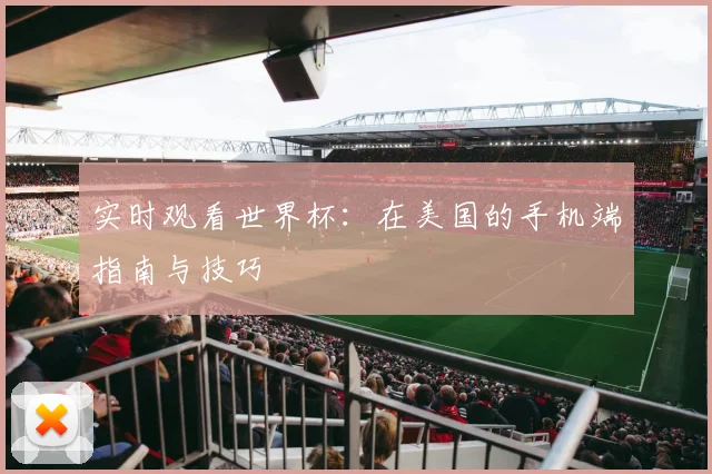 实时观看世界杯:在美国的手机端指南与技巧