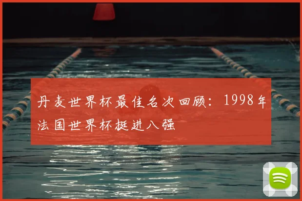 丹麦世界杯最佳名次回顾:1998年法国世界杯挺进八强