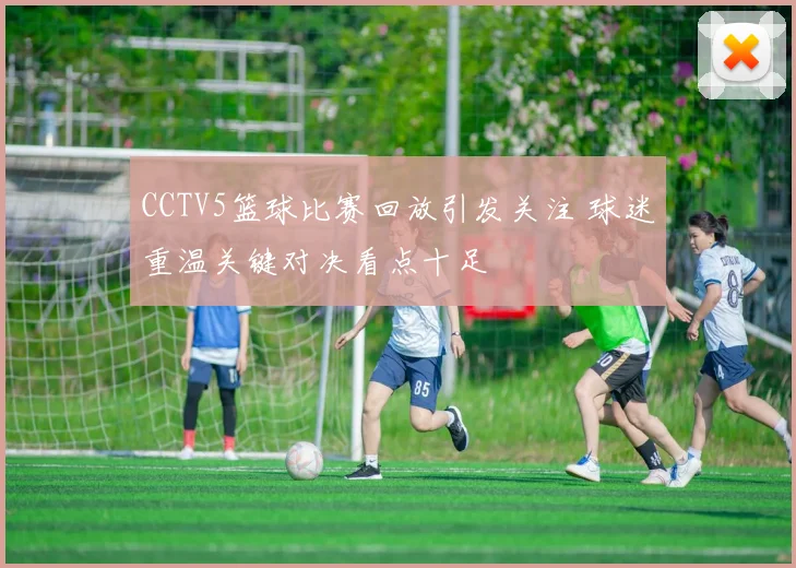 CCTV5篮球比赛回放引发关注 球迷重温关键对决看点十足