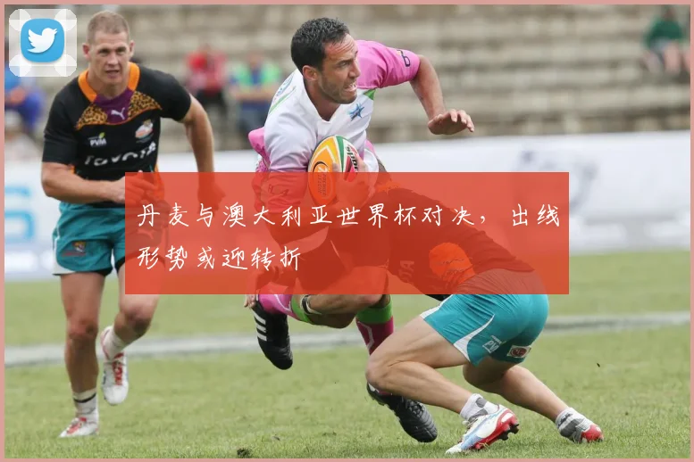 丹麦与澳大利亚世界杯对决,出线形势或迎转折