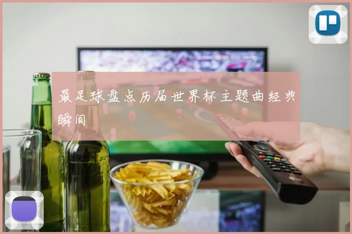 最足球盘点历届世界杯主题曲经典瞬间