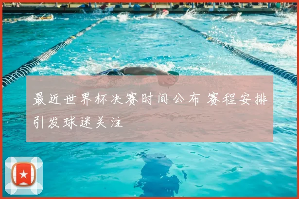 最近世界杯决赛时间公布 赛程安排引发球迷关注
